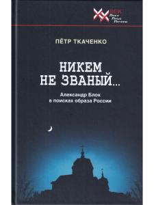 Пётр Ткаченко. Никем не званый... Александр Блок в поисках образа России. Литературно-критические повести.